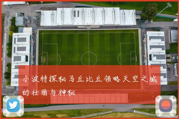 小波特探秘马丘比丘领略天空之城的壮丽与神秘