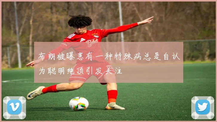 布朗被曝患有一种特殊病总是自认为聪明绝顶引发关注