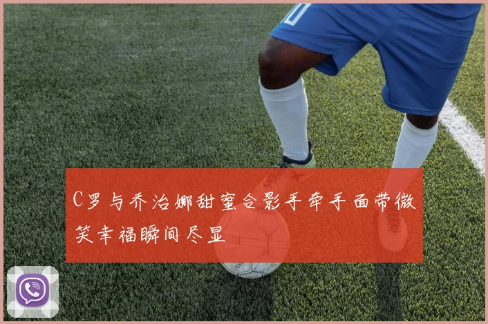 C罗与乔治娜甜蜜合影手牵手面带微笑幸福瞬间尽显