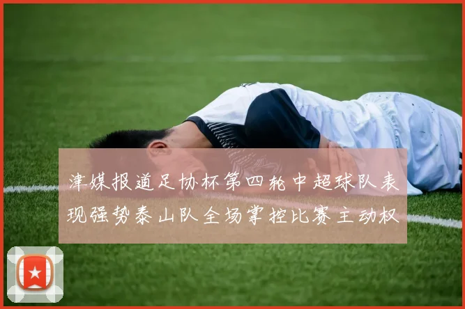 津媒报道足协杯第四轮中超球队表现强势泰山队全场掌控比赛主动权
