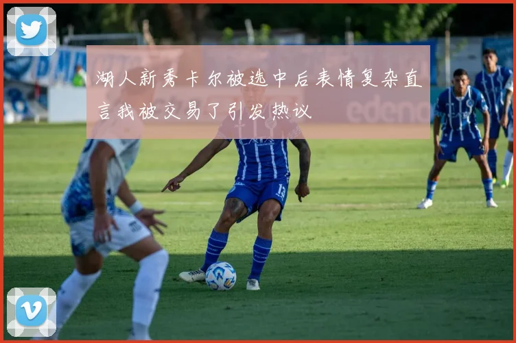 湖人新秀卡尔被选中后表情复杂直言我被交易了引发热议