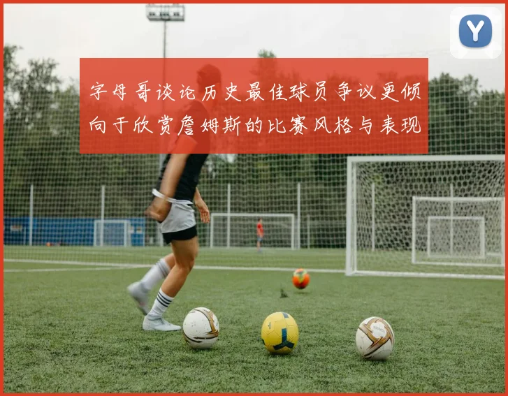 字母哥谈论历史最佳球员争议更倾向于欣赏詹姆斯的比赛风格与表现