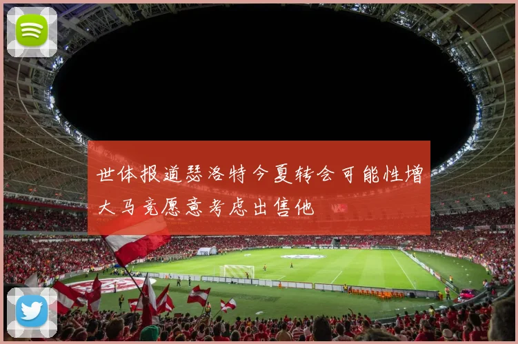 世体报道瑟洛特今夏转会可能性增大马竞愿意考虑出售他