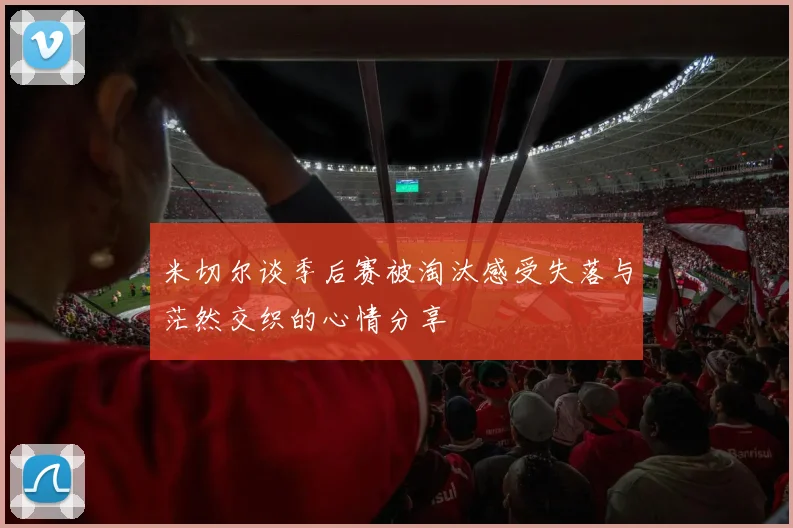 米切尔谈季后赛被淘汰感受失落与茫然交织的心情分享