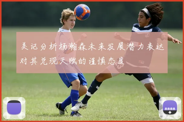 美记分析杨瀚森未来发展潜力表达对其兑现天赋的谨慎态度