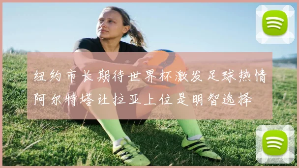 纽约市长期待世界杯激发足球热情阿尔特塔让拉亚上位是明智选择