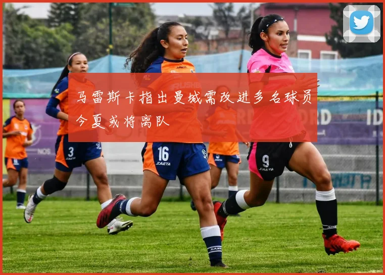 马雷斯卡指出曼城需改进多名球员今夏或将离队