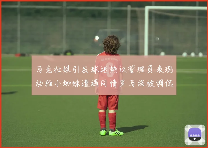 马竞社媒引发球迷热议管理员表现幼稚小蜘蛛遭遇同情罗马诺被调侃